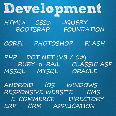 Development, HTML5, CSS3, JQUERY, BOOTSRAP, FOUNDATION, COREL, PHOTOSHOP, FLASH, PHP, DOT NET (VB / C#), RUBY-n-RAIL, CLASSIC ASP, MSSQL, MYSQL, ORACLE, ANDROID, iOS, WINDOWS, RESPONSIVE WEBSITE, CMS, E-COMMERCE DIRECTORY, ERP, CRM, APPLICATION Development