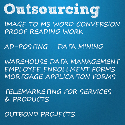 Outsourcing, IMAGE TO MS WORD CONVERSION, PROOF READING WORK, AD-POSTING, DATA MINING, WAREHOUSE DATA MANAGEMENT, EMPLOYEE ENROLLMENT FORM FILLING WORK, MORTGAGE APPLICATION FORM FILLING WORK, TELEMARKETING FOR SERVICES & PRODUCTS, OUTBOND PROJECTS